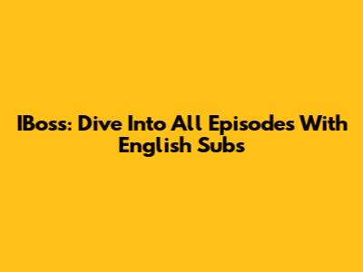 IBoss: Dive Into All Episodes With English Subs