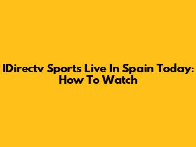 IDirectv Sports Live In Spain Today: How To Watch