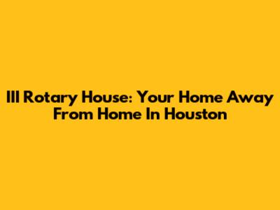 III Rotary House: Your Home Away From Home In Houston