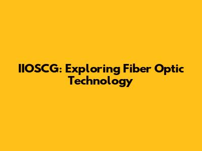IIOSCG: Exploring Fiber Optic Technology