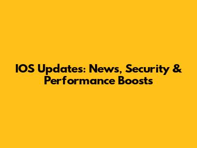 IOS Updates: News, Security & Performance Boosts