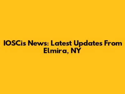 IOSCis News: Latest Updates From Elmira, NY