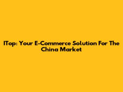 ITop: Your E-Commerce Solution For The China Market