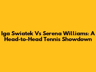 Iga Swiatek Vs Serena Williams: A Head-to-Head Tennis Showdown