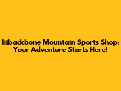 Iiibackbone Mountain Sports Shop: Your Adventure Starts Here!