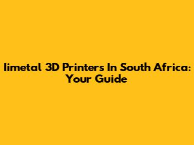 Iimetal 3D Printers In South Africa: Your Guide