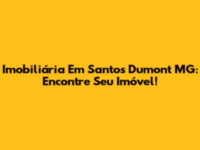 Imobiliária Em Santos Dumont MG: Encontre Seu Imóvel!