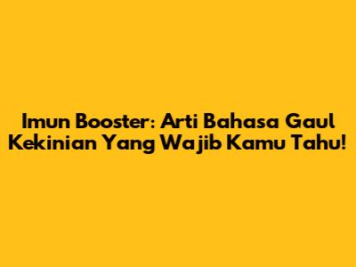 Imun Booster: Arti Bahasa Gaul Kekinian Yang Wajib Kamu Tahu!