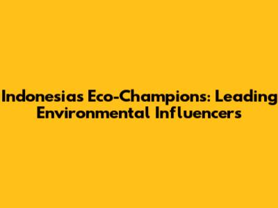 Indonesia's Eco-Champions: Leading Environmental Influencers