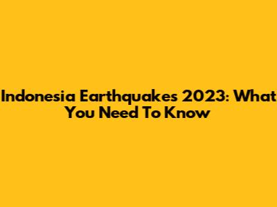 Indonesia Earthquakes 2023: What You Need To Know