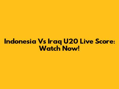 Indonesia Vs Iraq U20 Live Score: Watch Now!
