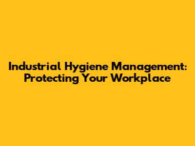 Industrial Hygiene Management: Protecting Your Workplace
