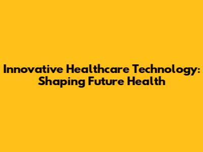 Innovative Healthcare Technology: Shaping Future Health