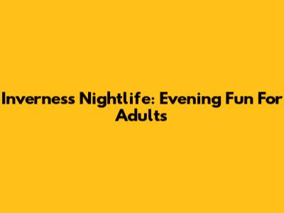 Inverness Nightlife: Evening Fun For Adults