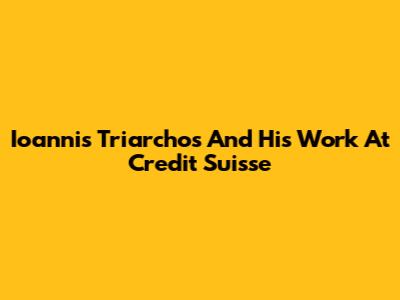 Ioannis Triarchos And His Work At Credit Suisse
