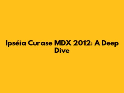 Ipséia Curase MDX 2012: A Deep Dive