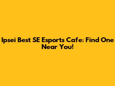 Ipsei Best SE Esports Cafe: Find One Near You!
