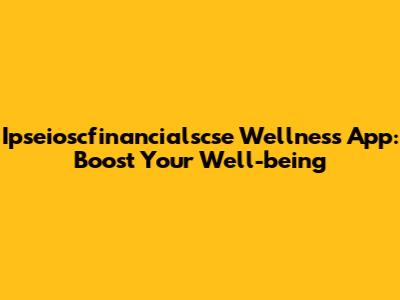 Ipseioscfinancialscse Wellness App: Boost Your Well-being
