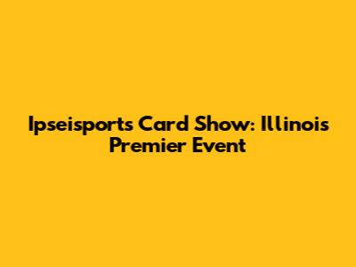 Ipseisports Card Show: Illinois' Premier Event