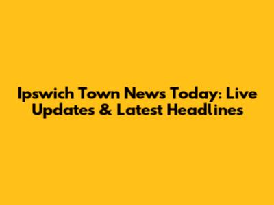 Ipswich Town News Today: Live Updates & Latest Headlines