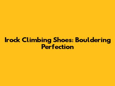 Irock Climbing Shoes: Bouldering Perfection