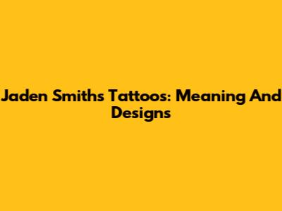Jaden Smith's Tattoos: Meaning And Designs