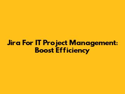 Jira For IT Project Management: Boost Efficiency