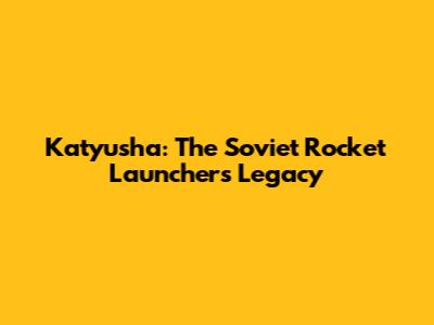 Katyusha: The Soviet Rocket Launcher's Legacy