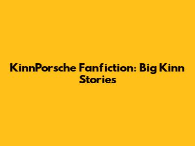 KinnPorsche Fanfiction: Big Kinn Stories