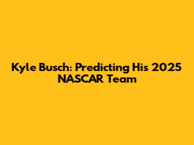 Kyle Busch: Predicting His 2025 NASCAR Team