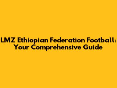 LMZ Ethiopian Federation Football: Your Comprehensive Guide