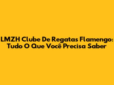 LMZH Clube De Regatas Flamengo: Tudo O Que Você Precisa Saber