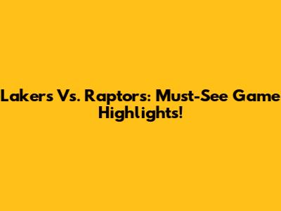 Lakers Vs. Raptors: Must-See Game Highlights!