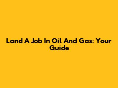 Land A Job In Oil And Gas: Your Guide