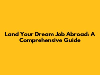 Land Your Dream Job Abroad: A Comprehensive Guide