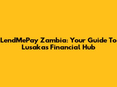 LendMePay Zambia: Your Guide To Lusaka's Financial Hub