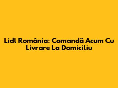 Lidl România: Comandă Acum Cu Livrare La Domiciliu