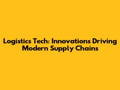 Logistics Tech: Innovations Driving Modern Supply Chains