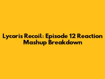 Lycoris Recoil: Episode 12 Reaction Mashup Breakdown