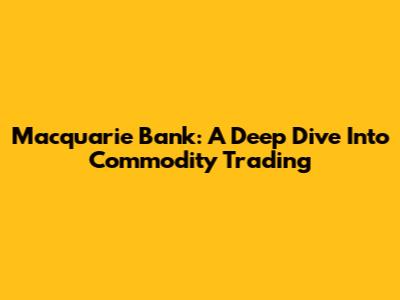 Macquarie Bank: A Deep Dive Into Commodity Trading