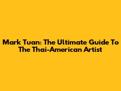 Mark Tuan: The Ultimate Guide To The Thai-American Artist