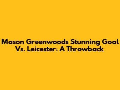 Mason Greenwood's Stunning Goal Vs. Leicester: A Throwback