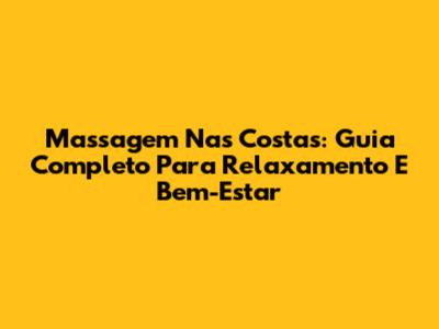 Massagem Nas Costas: Guia Completo Para Relaxamento E Bem-Estar