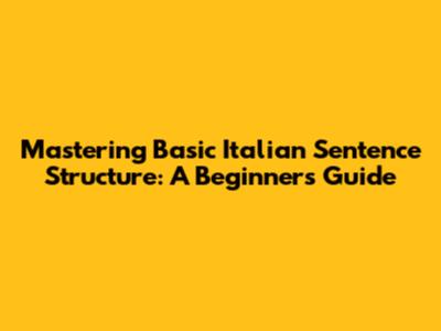 Mastering Basic Italian Sentence Structure: A Beginner's Guide