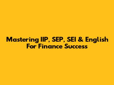 Mastering IIP, SEP, SEI & English For Finance Success