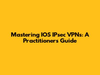 Mastering IOS IPsec VPNs: A Practitioner's Guide