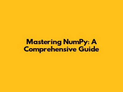 Mastering NumPy: A Comprehensive Guide