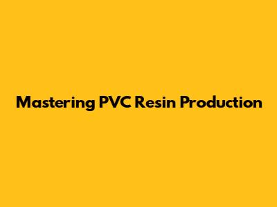 Mastering PVC Resin Production