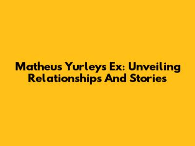 Matheus Yurley's Ex: Unveiling Relationships And Stories