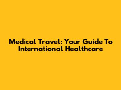 Medical Travel: Your Guide To International Healthcare